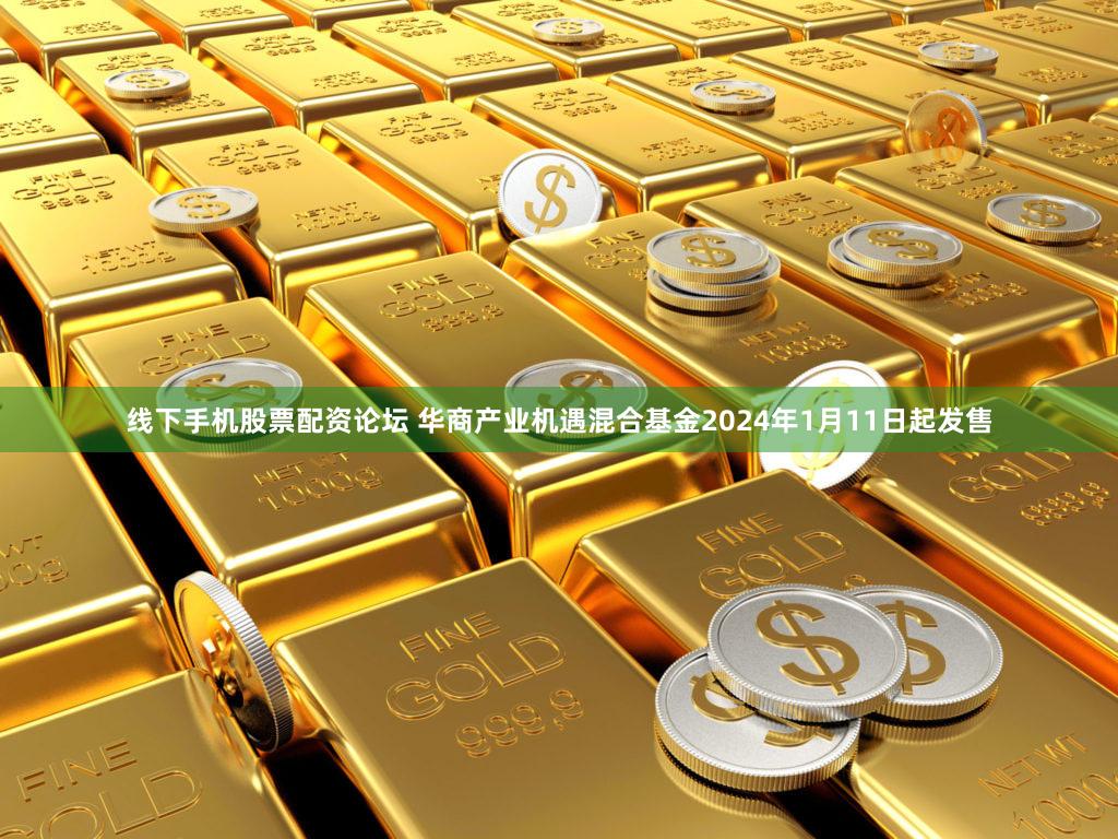 线下手机股票配资论坛 华商产业机遇混合基金2024年1月11日起发售