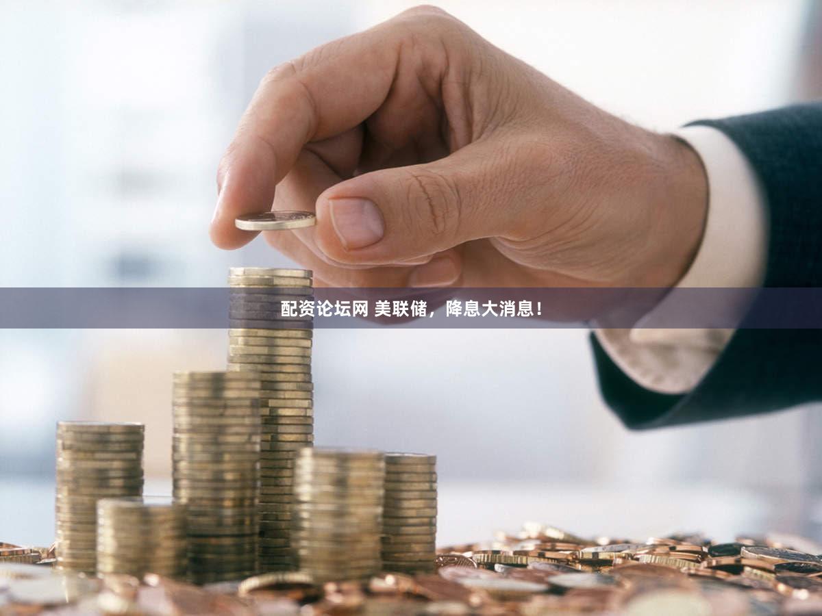 配资论坛网 美联储，降息大消息！
