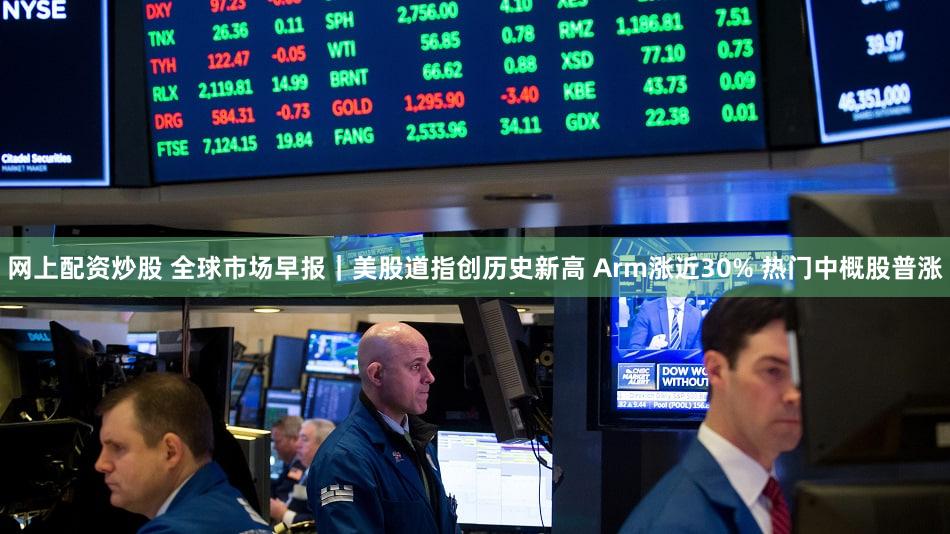 网上配资炒股 全球市场早报｜美股道指创历史新高 Arm涨近30% 热门中概股普涨