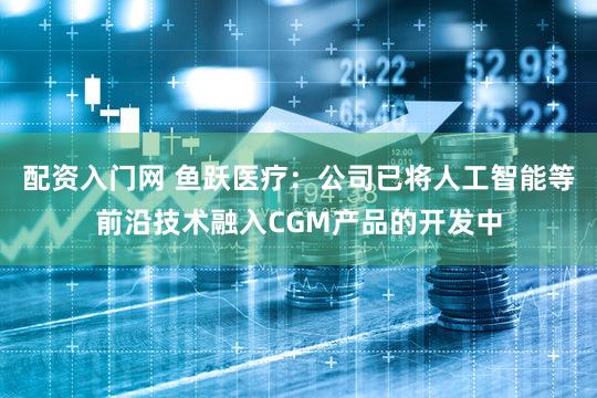 配资入门网 鱼跃医疗：公司已将人工智能等前沿技术融入CGM产品的开发中