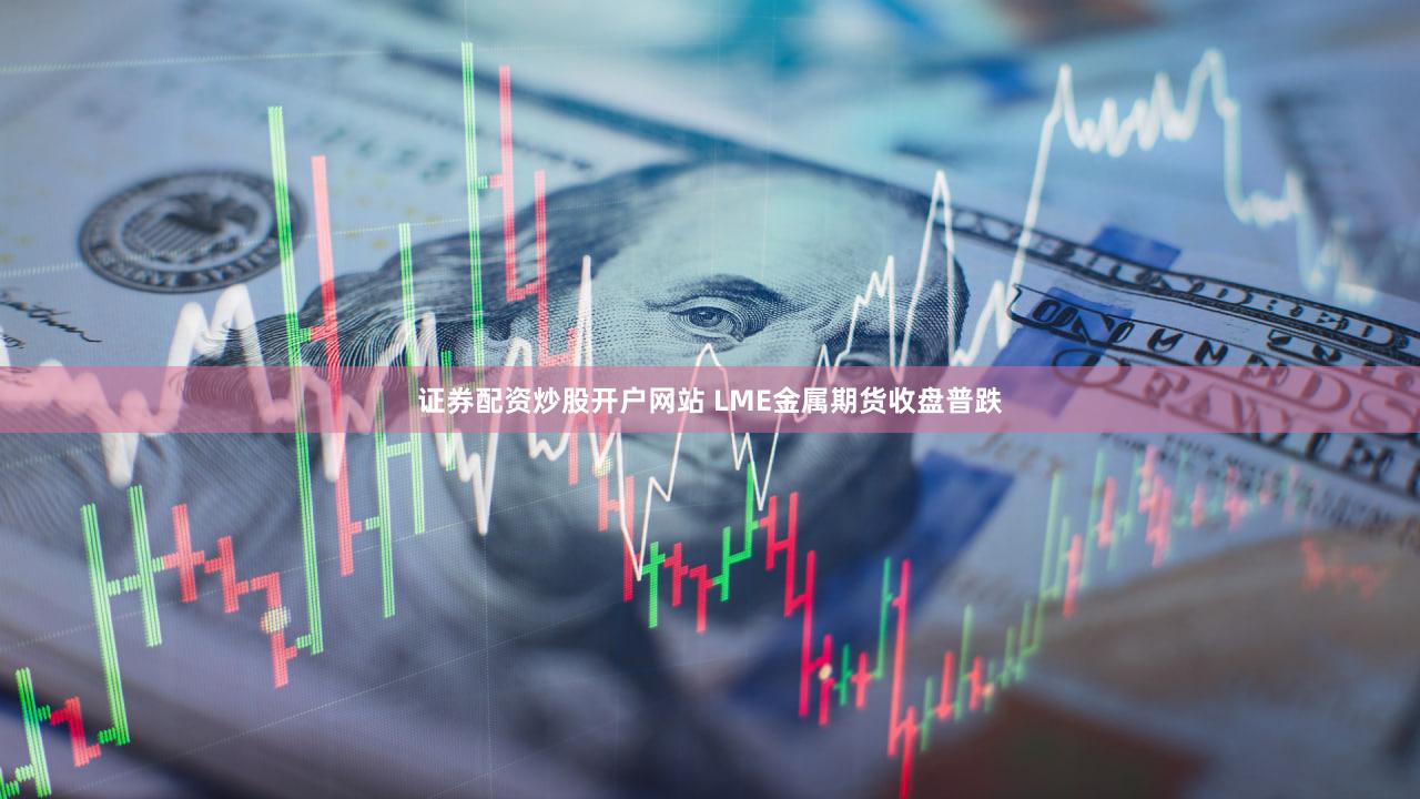 证券配资炒股开户网站 LME金属期货收盘普跌