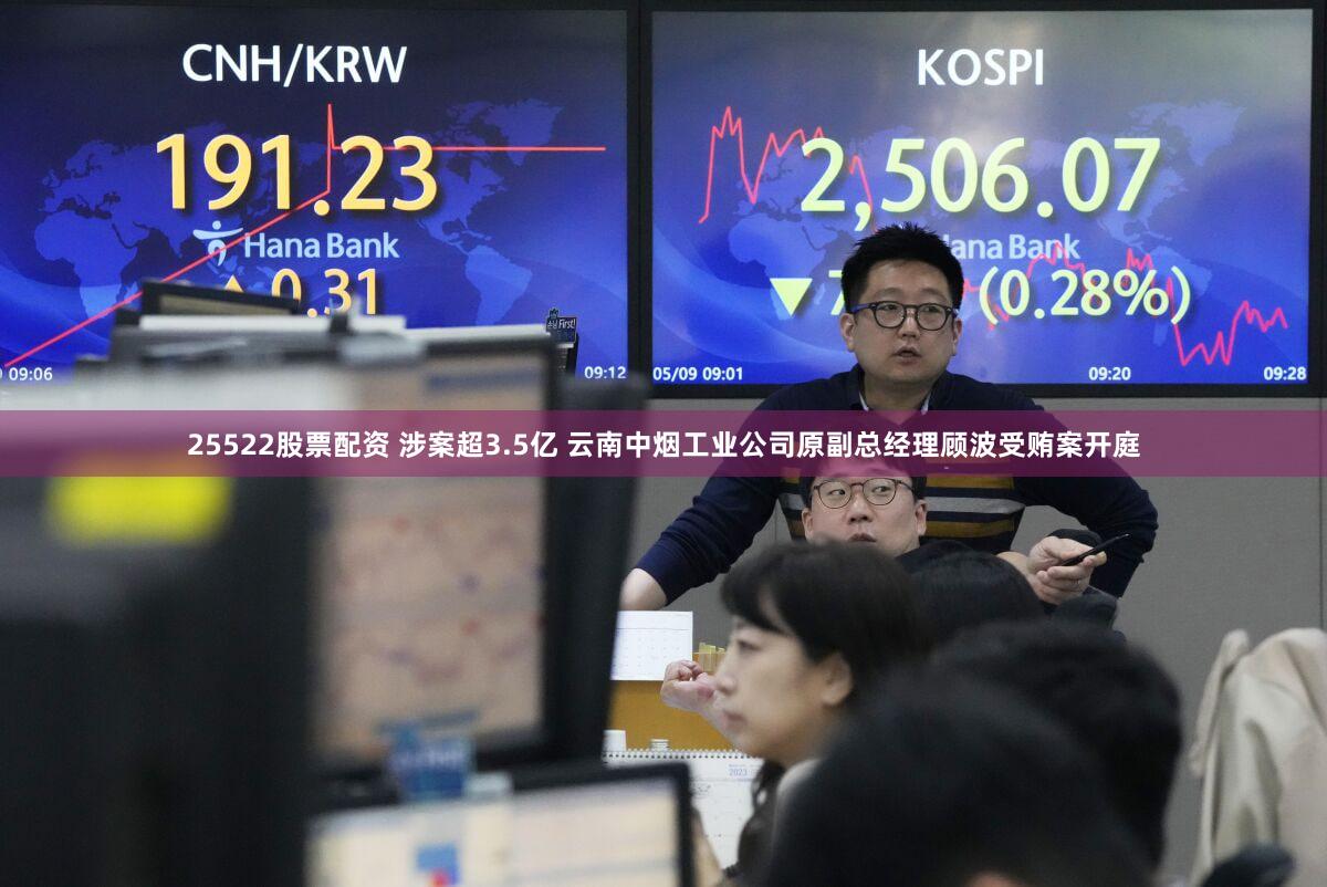 25522股票配资 涉案超3.5亿 云南中烟工业公司原副总经理顾波受贿案开庭