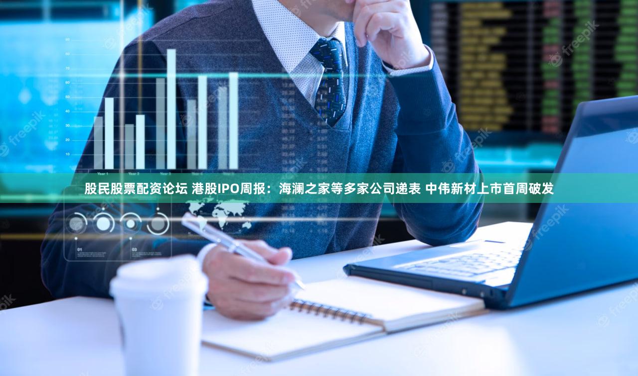 股民股票配资论坛 港股IPO周报：海澜之家等多家公司递表 中伟新材上市首周破发