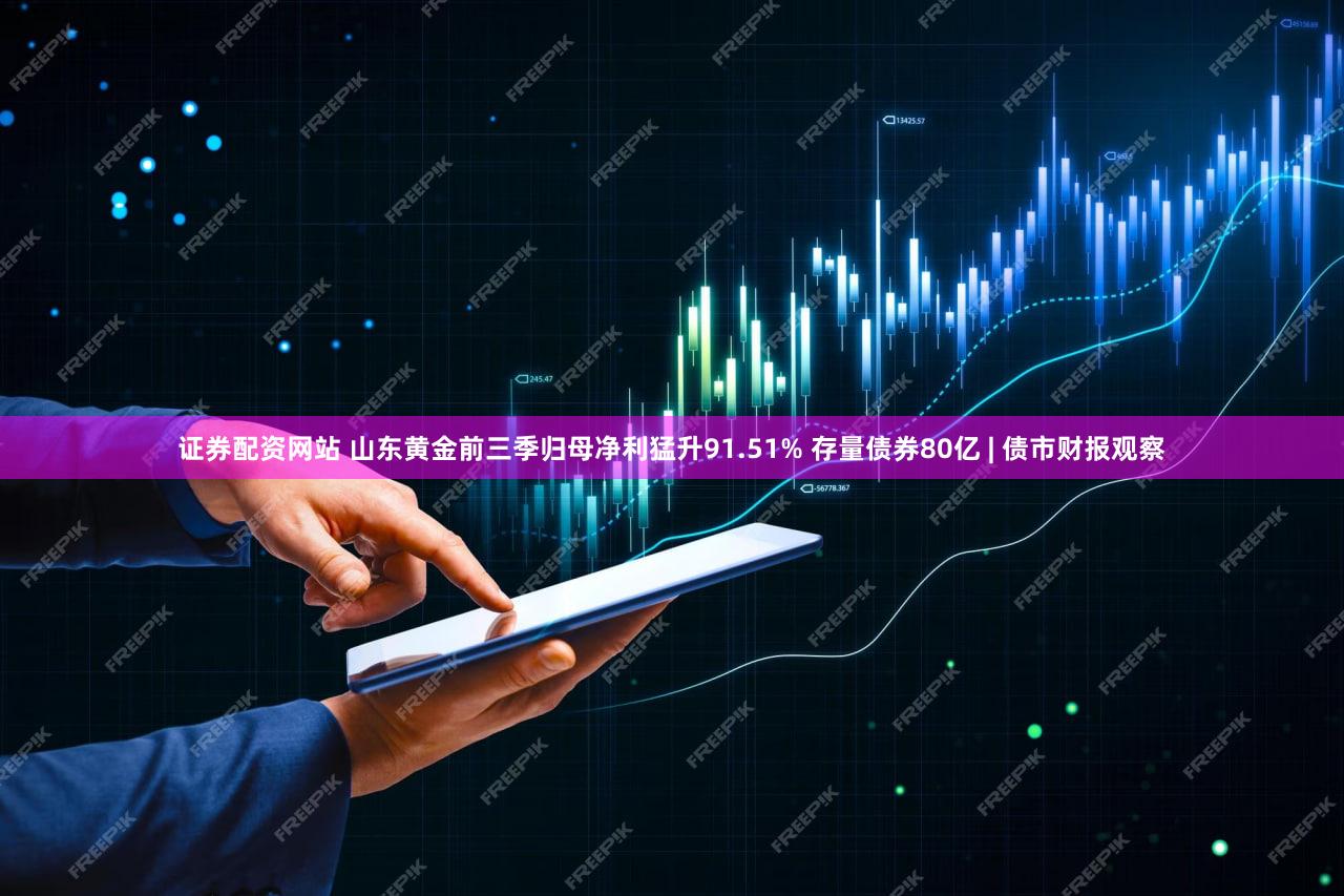 证券配资网站 山东黄金前三季归母净利猛升91.51% 存量债券80亿 | 债市财报观察