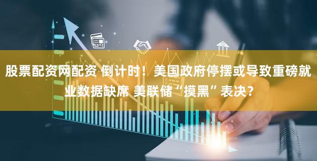 股票配资网配资 倒计时!美国政府停摆或导致重磅就业数据缺席 美联储“摸黑”表决?