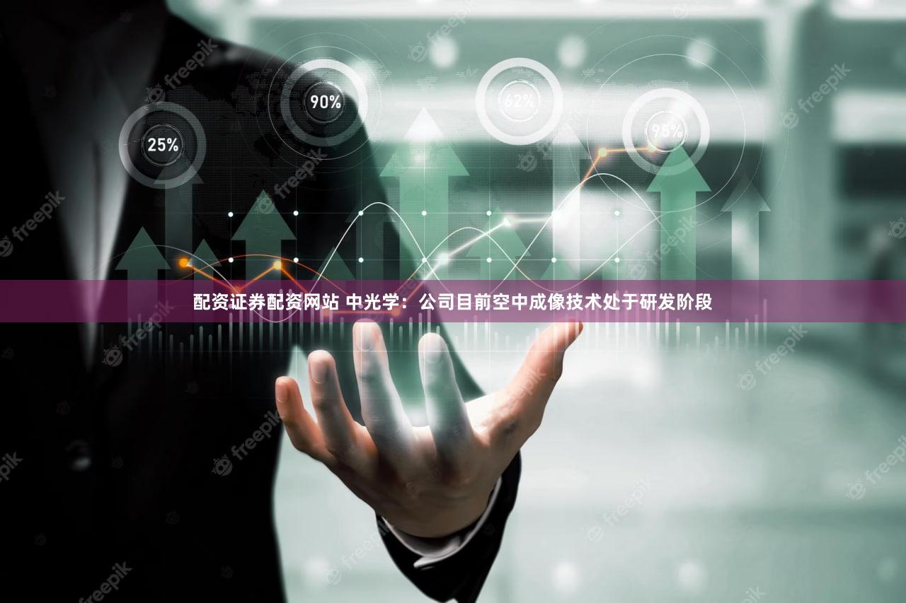 配资证券配资网站 中光学：公司目前空中成像技术处于研发阶段