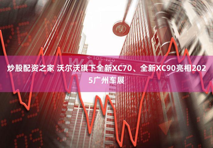 炒股配资之家 沃尔沃旗下全新XC70、全新XC90亮相2025广州车展