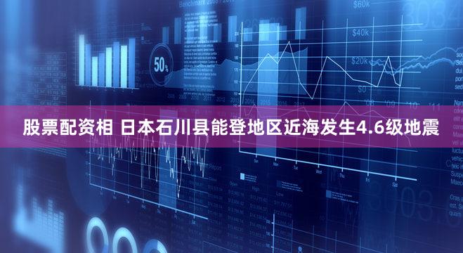 股票配资相 日本石川县能登地区近海发生4.6级地震