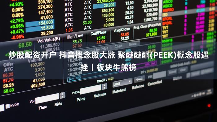 炒股配资开户 抖音概念股大涨 聚醚醚酮(PEEK)概念股遇挫丨板块牛熊榜