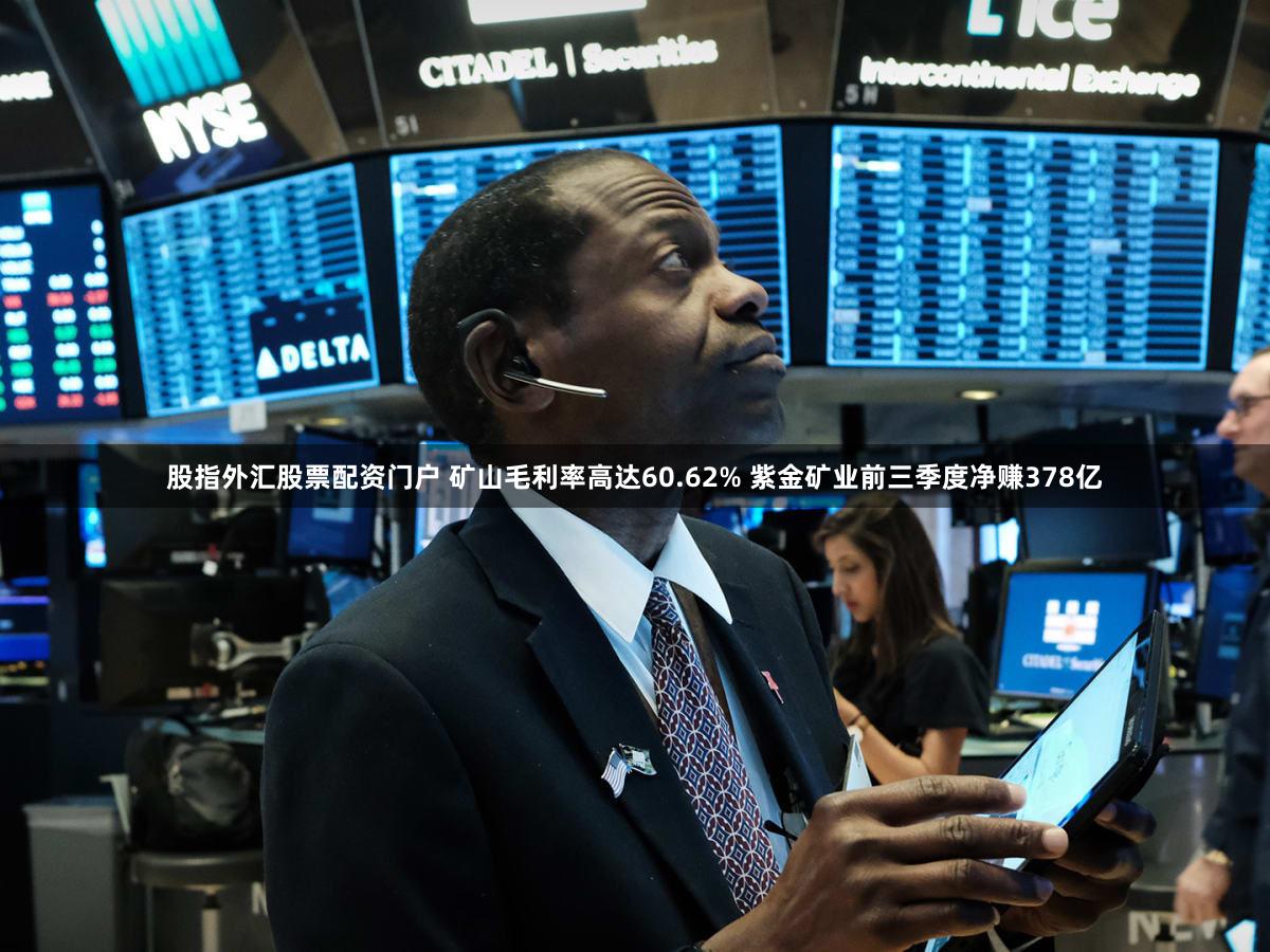 股指外汇股票配资门户 矿山毛利率高达60.62% 紫金矿业前三季度净赚378亿