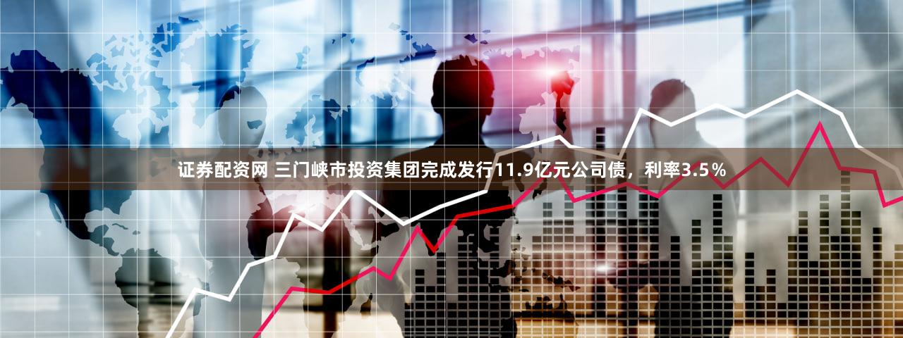 证券配资网 三门峡市投资集团完成发行11.9亿元公司债，利率3.5％