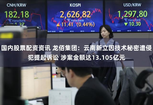 国内股票配资资讯 龙佰集团：云南新立因技术秘密遭侵犯提起诉讼 涉案金额达13.105亿元
