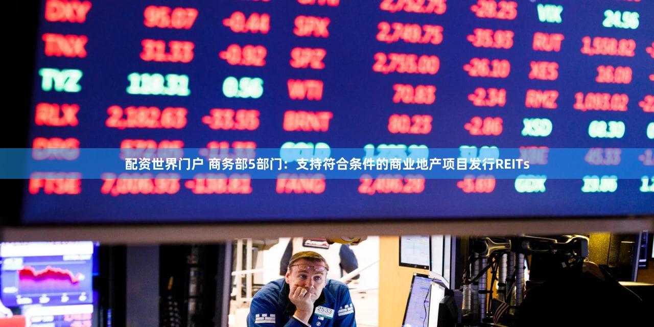 配资世界门户 商务部5部门：支持符合条件的商业地产项目发行REITs