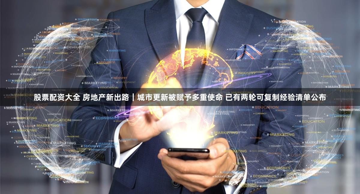 股票配资大全 房地产新出路|城市更新被赋予多重使命 已有两轮可复制经验清单公布
