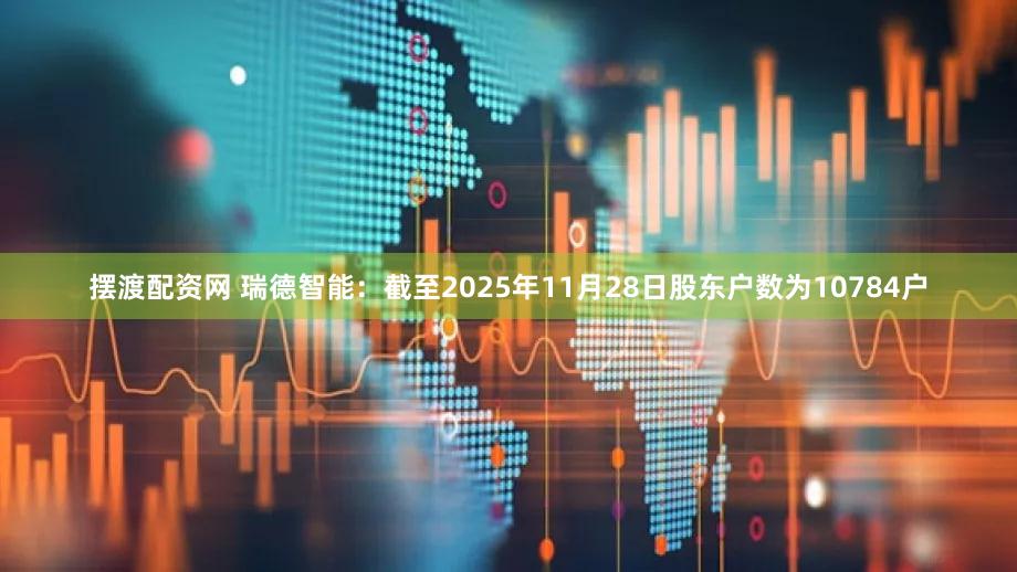 摆渡配资网 瑞德智能：截至2025年11月28日股东户数为10784户