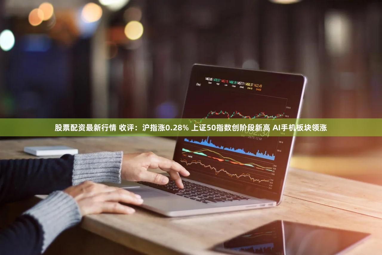 股票配资最新行情 收评：沪指涨0.28% 上证50指数创阶段新高 AI手机板块领涨