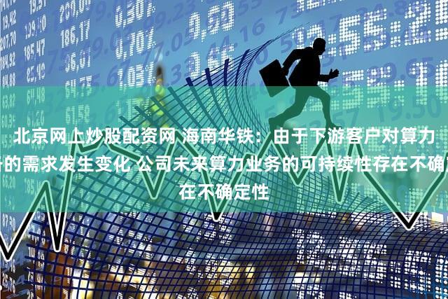 北京网上炒股配资网 海南华铁:由于下游客户对算力设备的需求发生变化 公司未来算力业务的可持续性存在不确定性