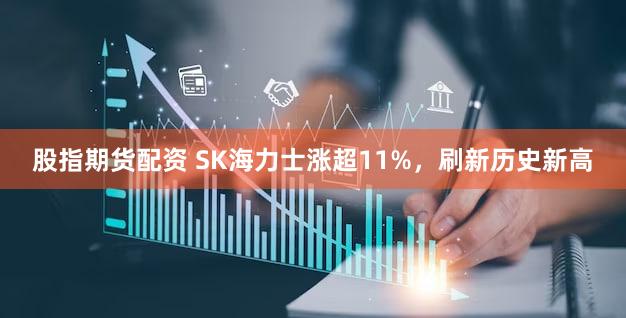 股指期货配资 SK海力士涨超11%，刷新历史新高