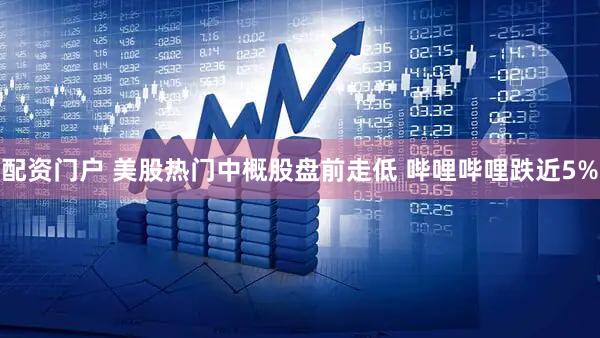 配资门户 美股热门中概股盘前走低 哔哩哔哩跌近5%