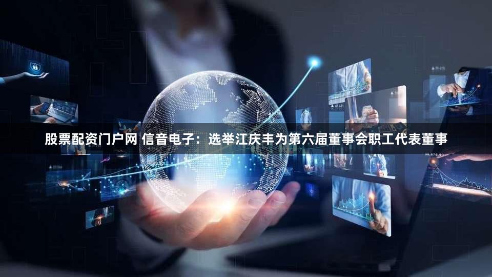 股票配资门户网 信音电子：选举江庆丰为第六届董事会职工代表董事
