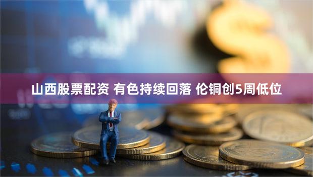 山西股票配资 有色持续回落 伦铜创5周低位