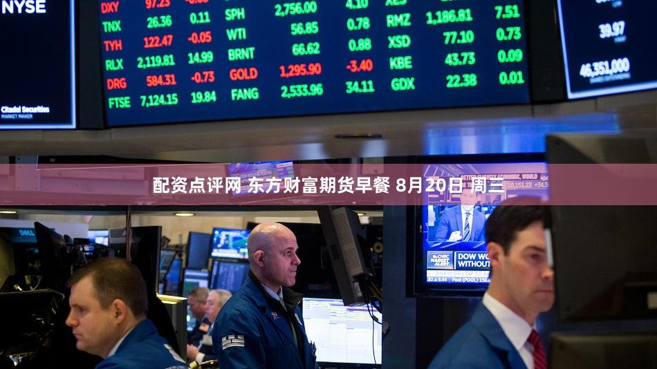 配资点评网 东方财富期货早餐 8月20日 周三