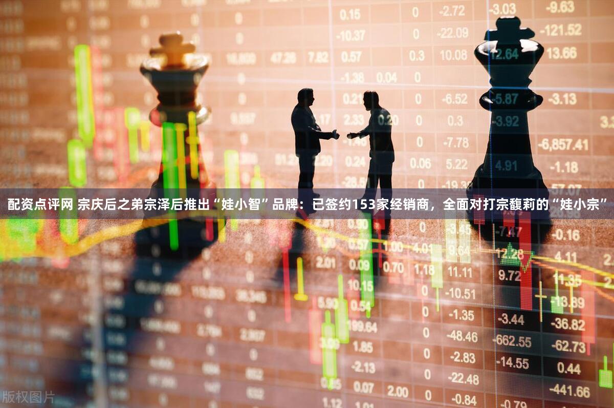 配资点评网 宗庆后之弟宗泽后推出“娃小智”品牌：已签约153家经销商，全面对打宗馥莉的“娃小宗”