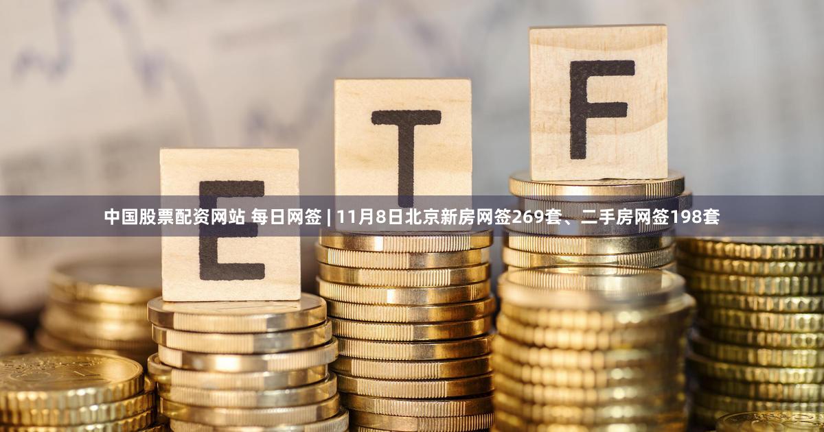 中国股票配资网站 每日网签 | 11月8日北京新房网签269套、二手房网签198套