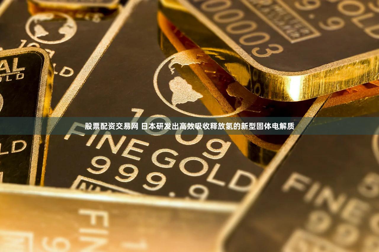 股票配资交易网 日本研发出高效吸收释放氢的新型固体电解质