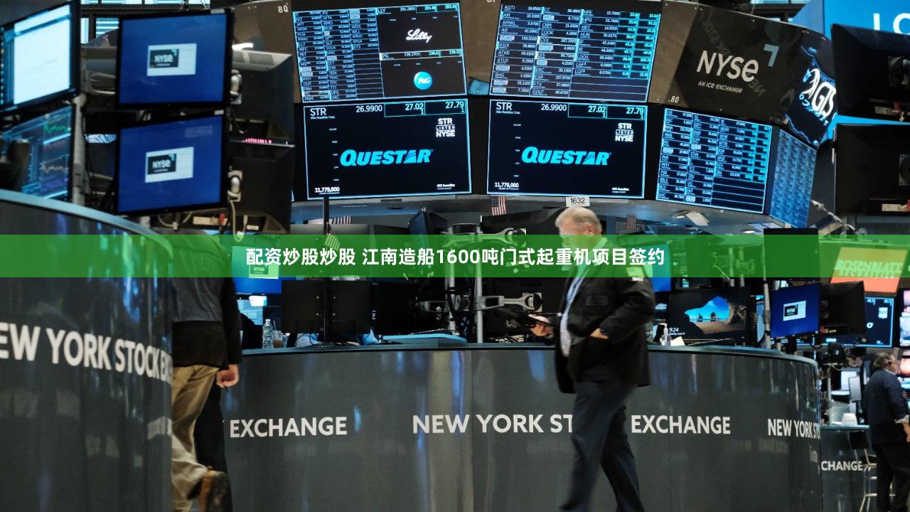 配资炒股炒股 江南造船1600吨门式起重机项目签约