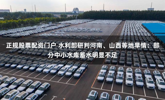 正规股票配资门户 水利部研判河南、山西等地旱情:部分中小水库蓄水明显不足