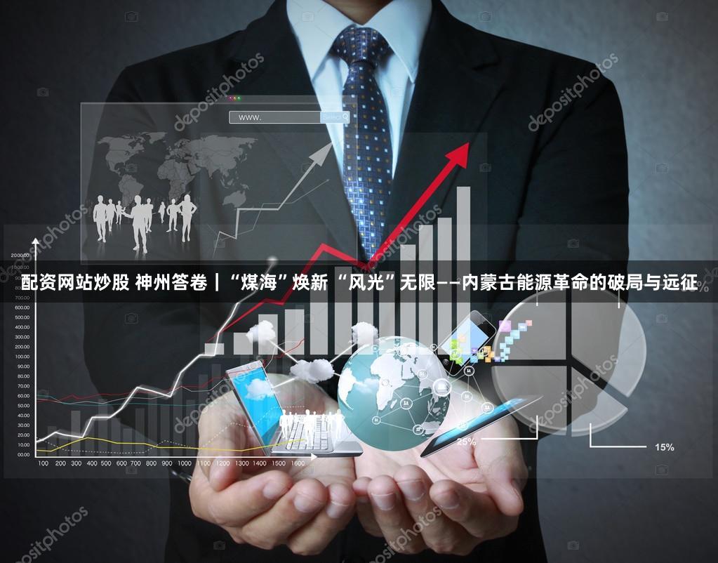 配资网站炒股 神州答卷|“煤海”焕新 “风光”无限——内蒙古能源革命的破局与远征
