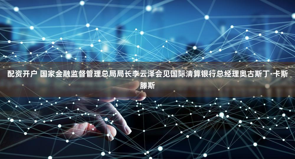 配资开户 国家金融监督管理总局局长李云泽会见国际清算银行总经理奥古斯丁·卡斯滕斯