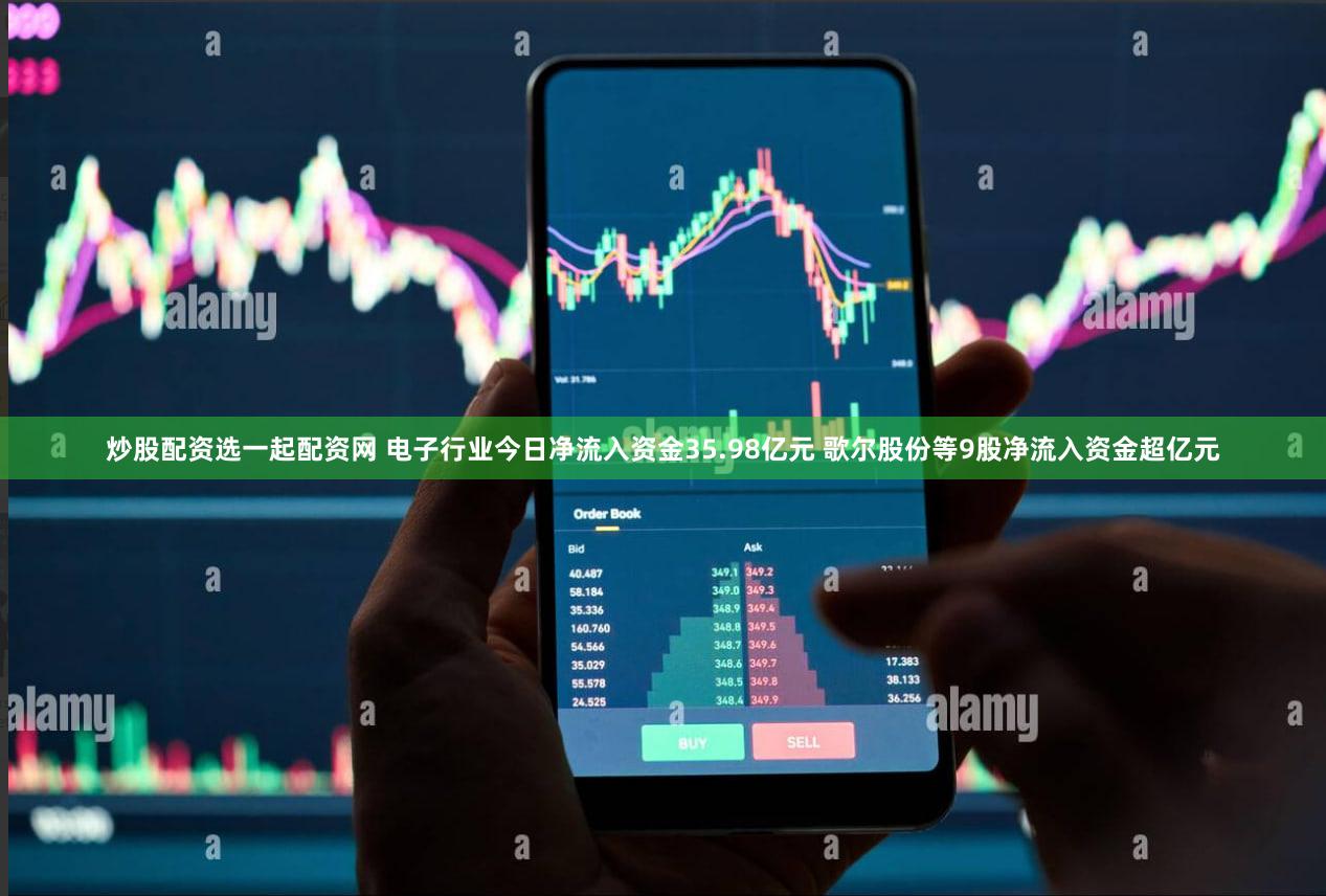 炒股配资选一起配资网 电子行业今日净流入资金35.98亿元 歌尔股份等9股净流入资金超亿元