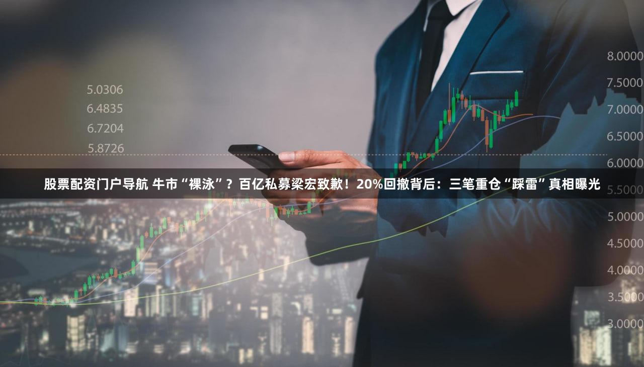 股票配资门户导航 牛市“裸泳”？百亿私募梁宏致歉！20%回撤背后：三笔重仓“踩雷”真相曝光
