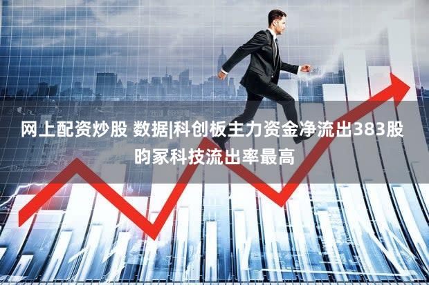 网上配资炒股 数据|科创板主力资金净流出383股 昀冢科技流出率最高