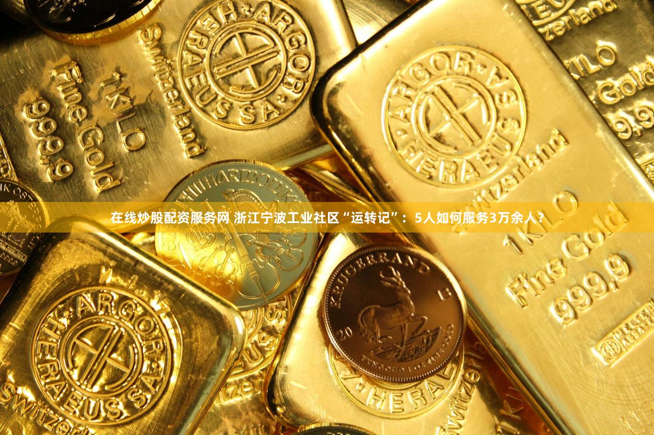 在线炒股配资服务网 浙江宁波工业社区“运转记”:5人如何服务3万余人?