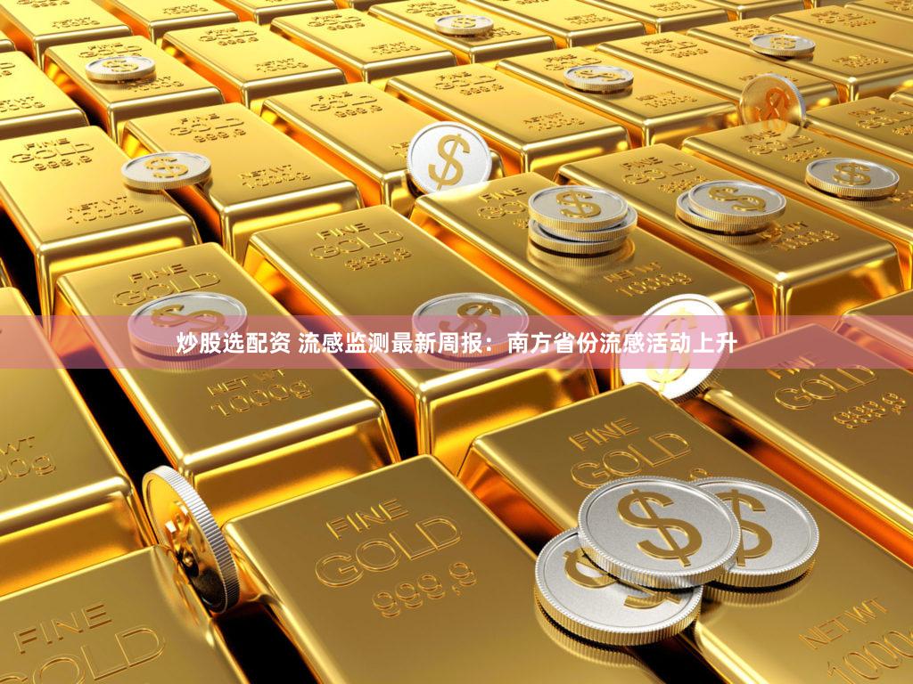 炒股选配资 流感监测最新周报：南方省份流感活动上升