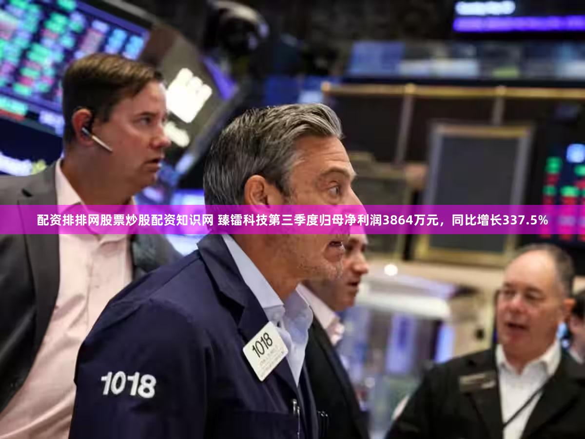 配资排排网股票炒股配资知识网 臻镭科技第三季度归母净利润3864万元，同比增长337.5%