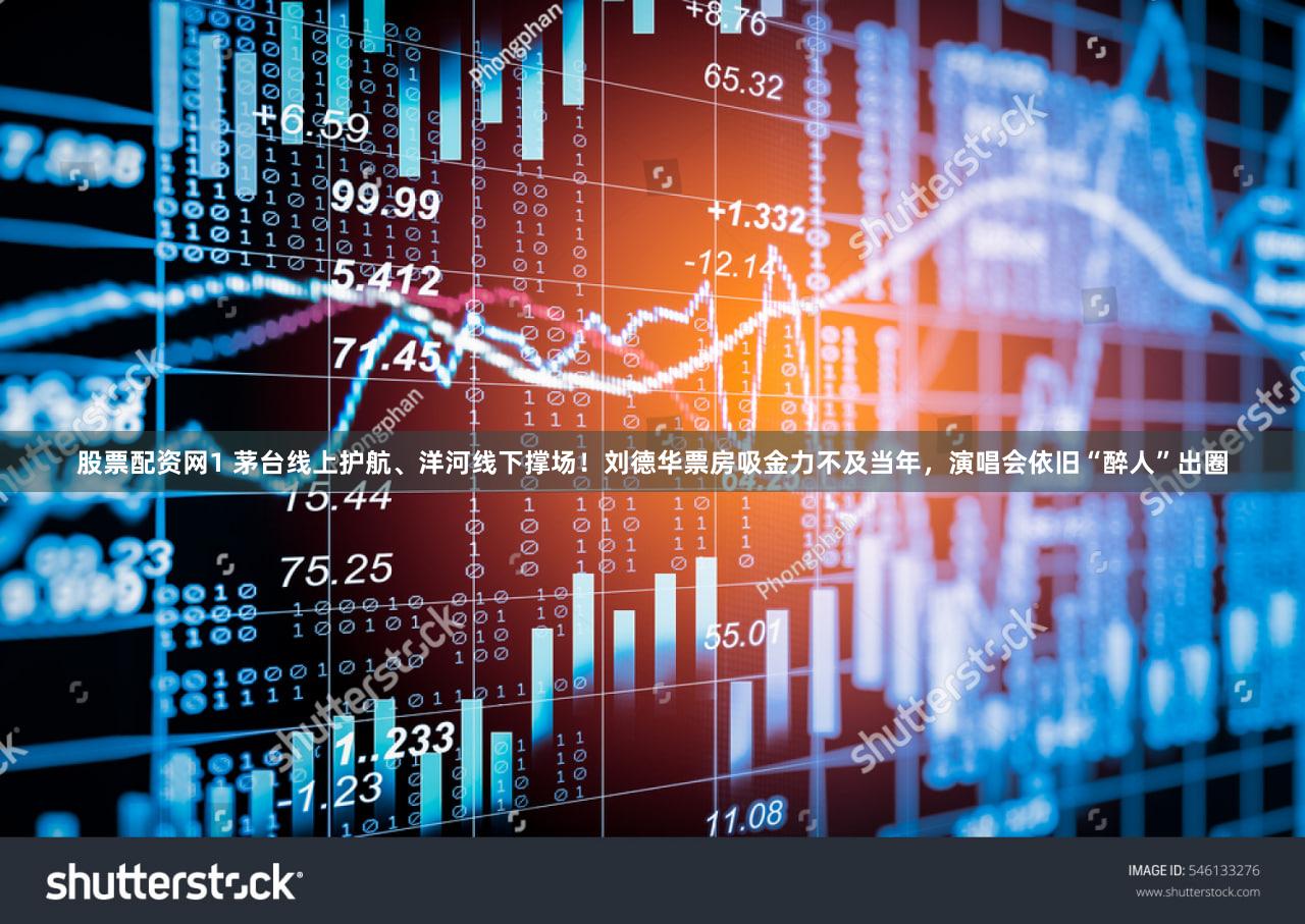 股票配资网1 茅台线上护航、洋河线下撑场！刘德华票房吸金力不及当年，演唱会依旧“醉人”出圈