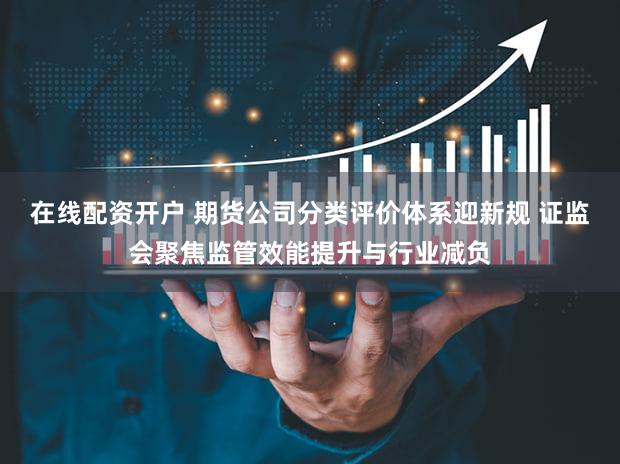 在线配资开户 期货公司分类评价体系迎新规 证监会聚焦监管效能提升与行业减负