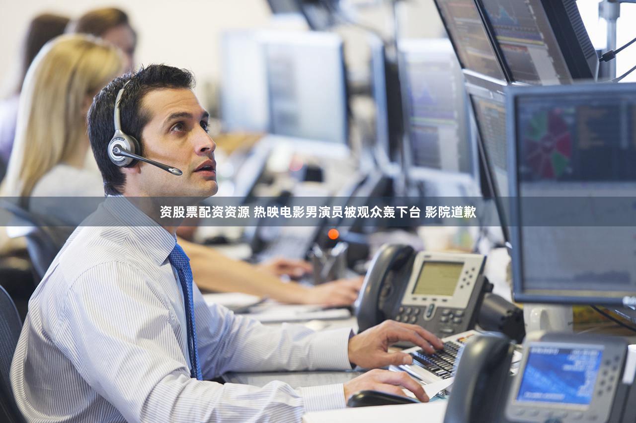 资股票配资资源 热映电影男演员被观众轰下台 影院道歉