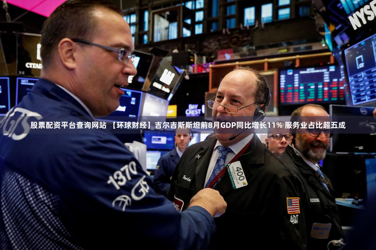 股票配资平台查询网站 【环球财经】吉尔吉斯斯坦前8月GDP同比增长11% 服务业占比超五成