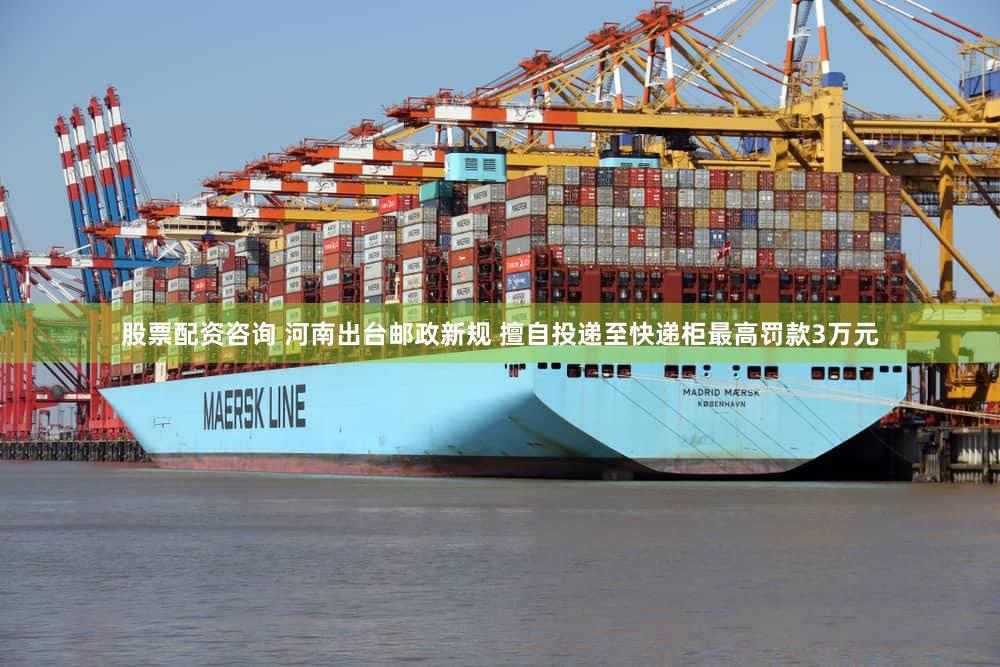 股票配资咨询 河南出台邮政新规 擅自投递至快递柜最高罚款3万元