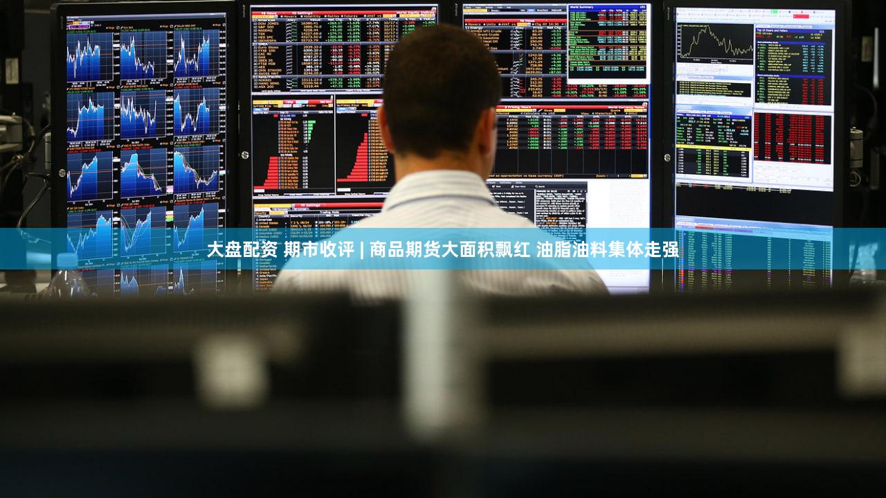大盘配资 期市收评 | 商品期货大面积飘红 油脂油料集体走强