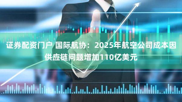证券配资门户 国际航协：2025年航空公司成本因供应链问题增加110亿美元