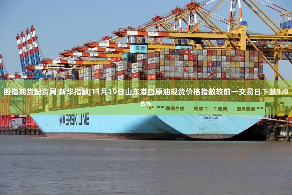 股指期货配资网 新华指数|11月19日山东港口原油现货价格指数较前一交易日下跌1.98%