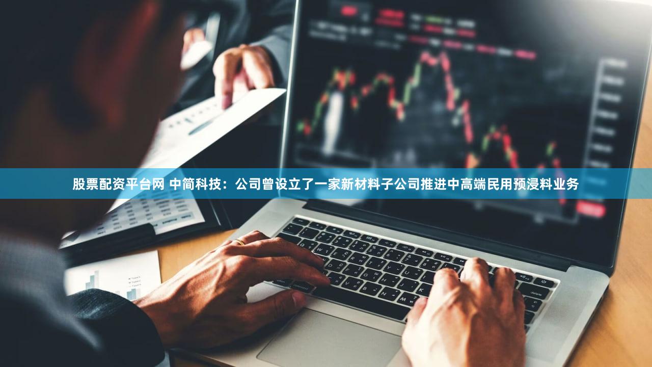 股票配资平台网 中简科技：公司曾设立了一家新材料子公司推进中高端民用预浸料业务