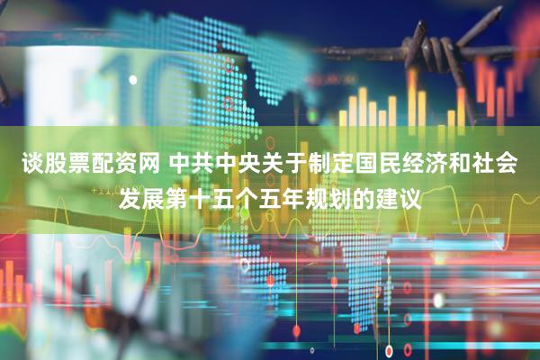 谈股票配资网 中共中央关于制定国民经济和社会发展第十五个五年规划的建议