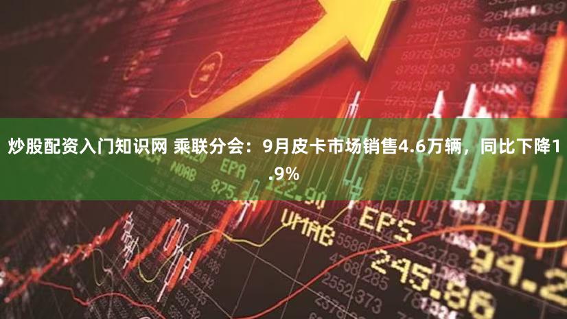 炒股配资入门知识网 乘联分会：9月皮卡市场销售4.6万辆，同比下降1.9%